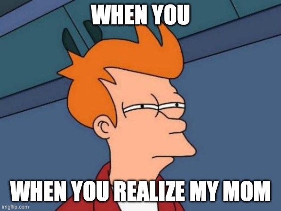 Futurama Fry Meme | WHEN YOU; WHEN YOU REALIZE MY MOM | image tagged in memes,futurama fry | made w/ Imgflip meme maker