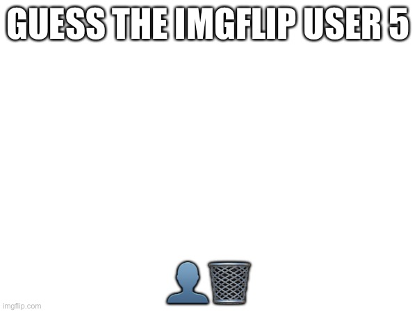 Level: very hard | GUESS THE IMGFLIP USER 5; 👤🗑 | made w/ Imgflip meme maker