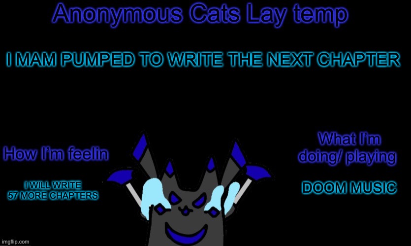 Anonymous cats temp template | I MAM PUMPED TO WRITE THE NEXT CHAPTER; DOOM MUSIC; I WILL WRITE 57 MORE CHAPTERS | image tagged in anonymous cats temp template | made w/ Imgflip meme maker
