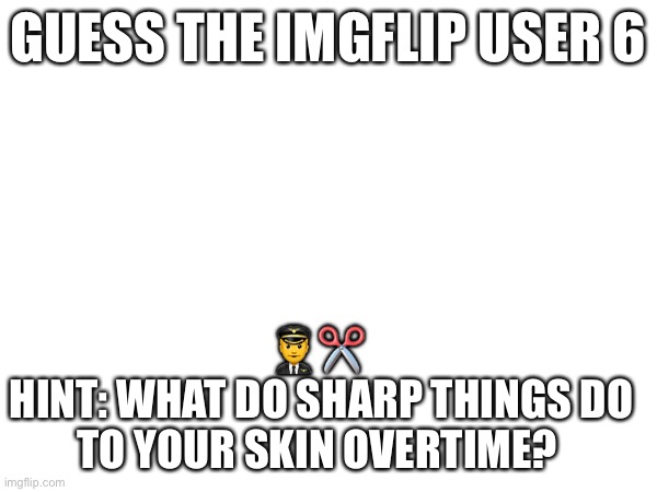 Here | GUESS THE IMGFLIP USER 6; 👨‍✈️✂️ 
HINT: WHAT DO SHARP THINGS DO TO YOUR SKIN OVERTIME? | made w/ Imgflip meme maker