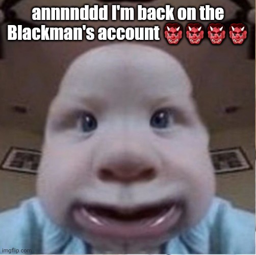 Am I gonna switch again? Am I gonna stay on this one? You will never know. | annnnddd I'm back on the Blackman's account 👹👹👹👹 | image tagged in baab | made w/ Imgflip meme maker