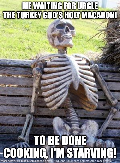 Waiting Skeleton | ME WAITING FOR URGLE THE TURKEY GOD'S HOLY MACARONI; TO BE DONE COOKING, I'M STARVING! | image tagged in memes,waiting skeleton | made w/ Imgflip meme maker