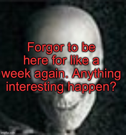 . | Forgor to be here for like a week again. Anything interesting happen? | image tagged in skull | made w/ Imgflip meme maker