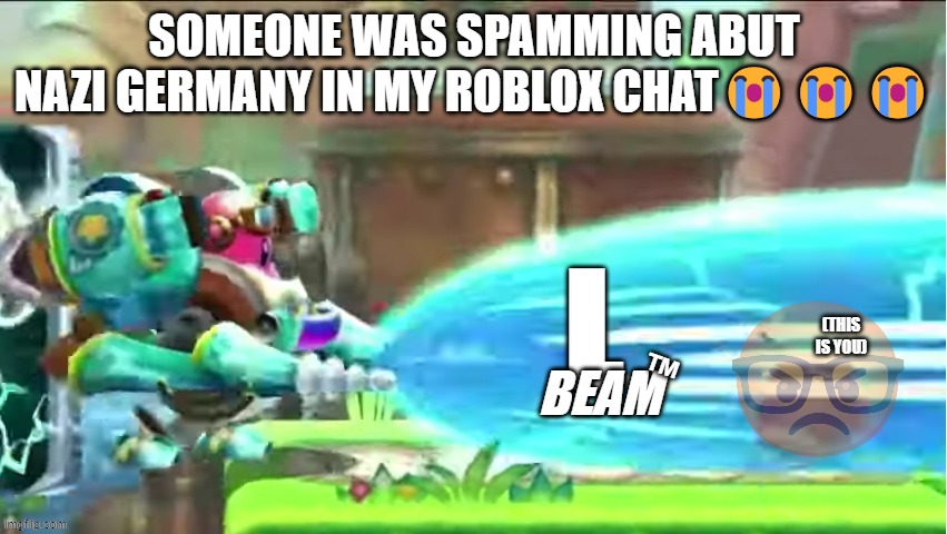 L Beam™ | SOMEONE WAS SPAMMING ABUT NAZI GERMANY IN MY ROBLOX CHAT😭😭😭 | image tagged in l beam | made w/ Imgflip meme maker