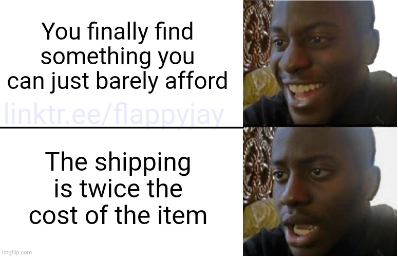 EVERY TIME | You finally find something you can just barely afford; linktr.ee/flappyjay; The shipping is twice the cost of the item | image tagged in disappointed black guy | made w/ Imgflip meme maker