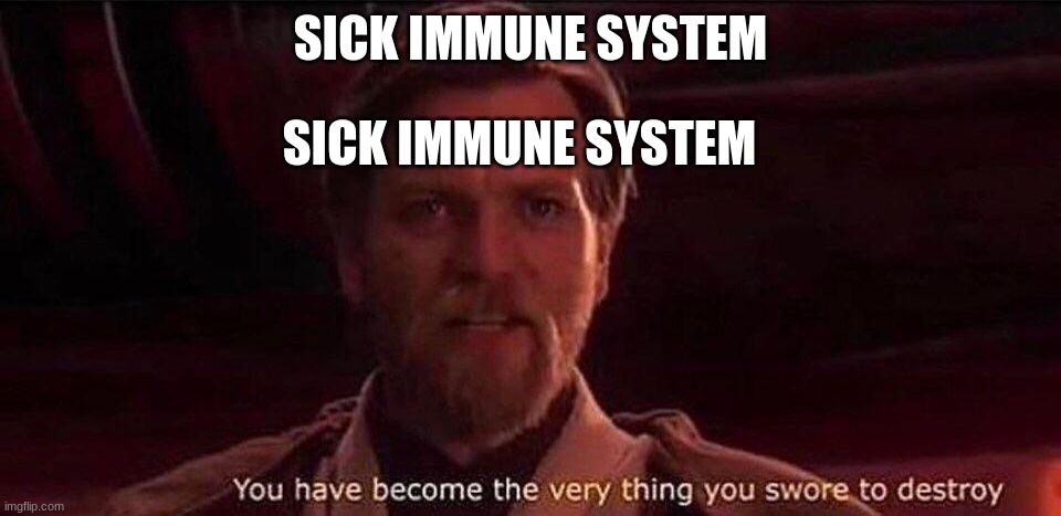 you've done it immune system | SICK IMMUNE SYSTEM; SICK IMMUNE SYSTEM | image tagged in you've become the very thing you swore to destroy | made w/ Imgflip meme maker