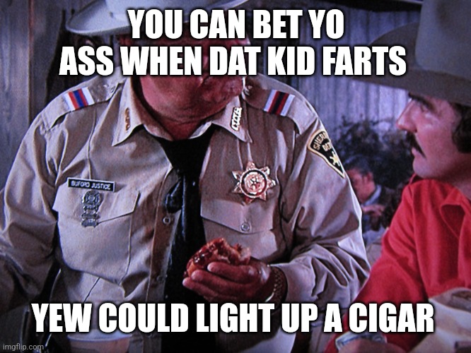 Buford T. Justice | YOU CAN BET YO ASS WHEN DAT KID FARTS YEW COULD LIGHT UP A CIGAR | image tagged in buford t justice | made w/ Imgflip meme maker