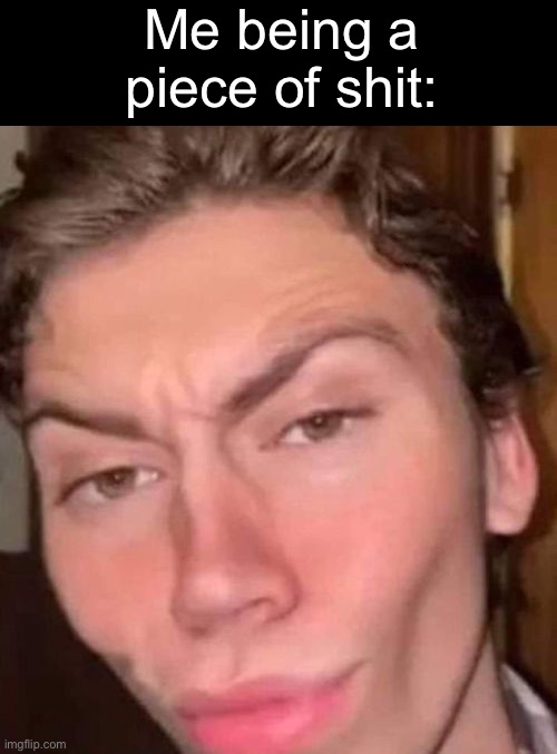 Rizz | Me being a piece of shit: | image tagged in rizz | made w/ Imgflip meme maker