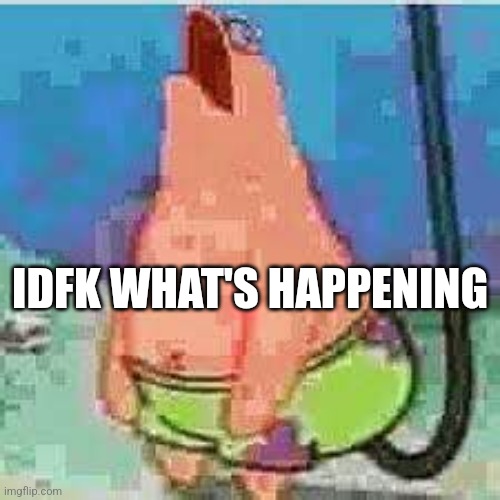 Patrick moan | IDFK WHAT'S HAPPENING | image tagged in patrick moan | made w/ Imgflip meme maker