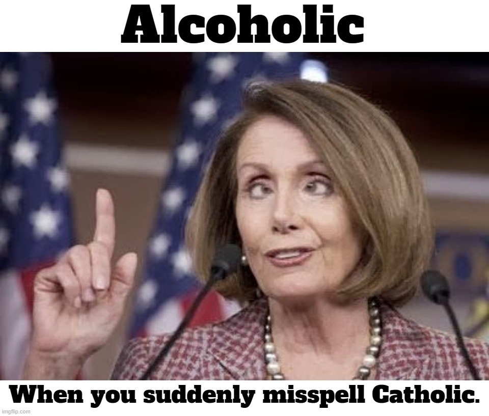 When you suddenly misspell Catholic. | image tagged in nancy pelosi,overconfident alcoholic,nancy pelosi wtf,nancy pelosi is crazy,go home you're drunk,roman catholic | made w/ Imgflip meme maker
