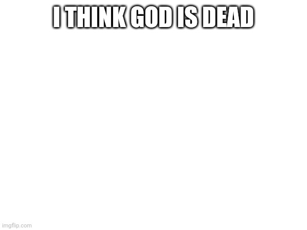 I THINK GOD IS DEAD | made w/ Imgflip meme maker