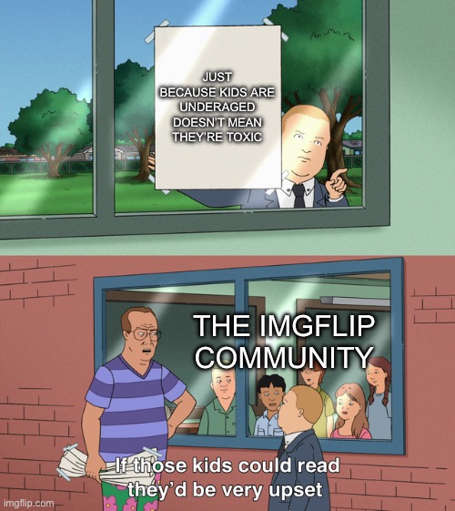 Why is Imgflip so strict these days plus why do you have to be 13 or older to post memes? | JUST BECAUSE KIDS ARE UNDERAGED DOESN’T MEAN THEY’RE TOXIC; THE IMGFLIP COMMUNITY | image tagged in if those kids could read they'd be very upset,memes,imgflip,underage users | made w/ Imgflip meme maker