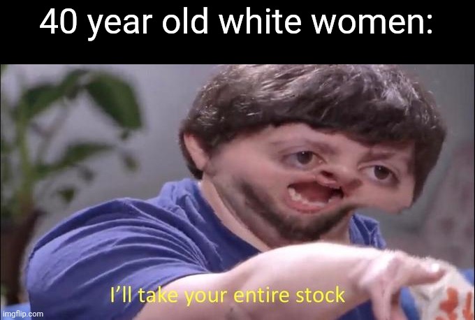 I'll take your entire stock | 40 year old white women: | image tagged in i'll take your entire stock | made w/ Imgflip meme maker