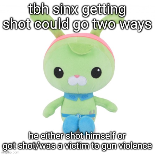 da gorl | tbh sinx getting shot could go two ways; he either shot himself or got shot/was a victim to gun violence | image tagged in da gorl | made w/ Imgflip meme maker