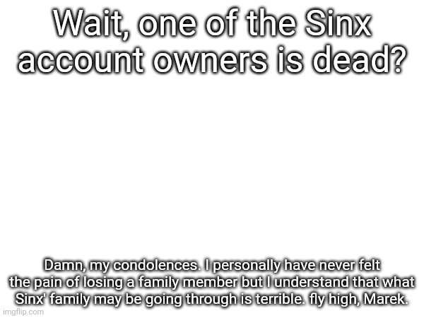 Rest in peace... | Wait, one of the Sinx account owners is dead? Damn, my condolences. I personally have never felt the pain of losing a family member but I understand that what Sinx' family may be going through is terrible. fly high, Marek. | made w/ Imgflip meme maker