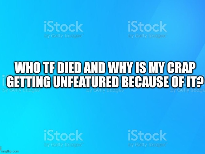 istock | WHO TF DIED AND WHY IS MY CRAP GETTING UNFEATURED BECAUSE OF IT? | image tagged in istock | made w/ Imgflip meme maker