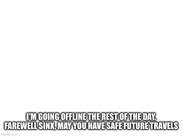 I'M GOING OFFLINE THE REST OF THE DAY. FAREWELL SINX, MAY YOU HAVE SAFE FUTURE TRAVELS | made w/ Imgflip meme maker