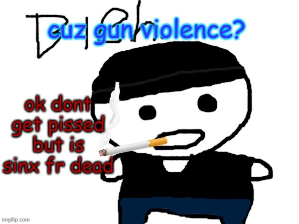 Again, dont get mad please. i just scrolled in msmg via a alt and i saw posts about him | cuz gun violence? ok dont get pissed but is sinx fr dead | image tagged in bleh | made w/ Imgflip meme maker