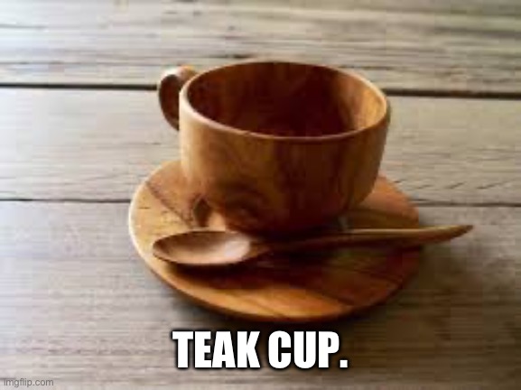 TEAK CUP. | image tagged in wooden cup | made w/ Imgflip meme maker