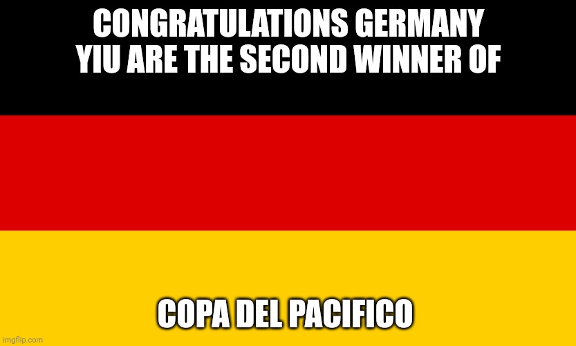 Second winner | CONGRATULATIONS GERMANY YIU ARE THE SECOND WINNER OF; COPA DEL PACIFICO | image tagged in germany | made w/ Imgflip meme maker