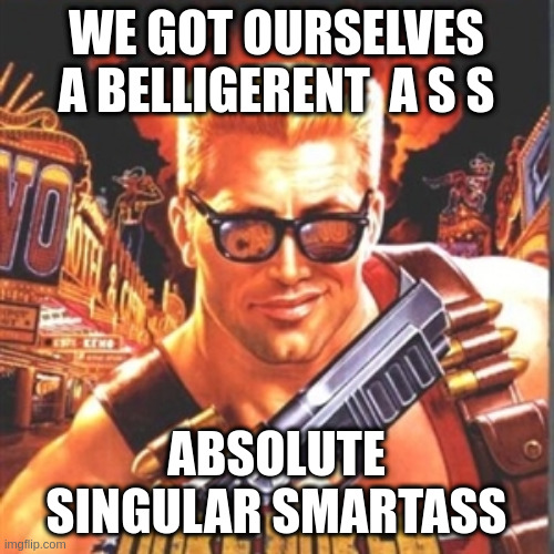 Duke Nukem reacts to | WE GOT OURSELVES A BELLIGERENT  A S S ABSOLUTE SINGULAR SMARTASS | image tagged in duke nukem | made w/ Imgflip meme maker