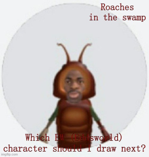 I've got a wee bit of art block (And writer's block if any writers wanna help out) | Roaches in the swamp; Which EW (Eddsworld) character should I draw next? | image tagged in lil naz roach-x announcement temp | made w/ Imgflip meme maker