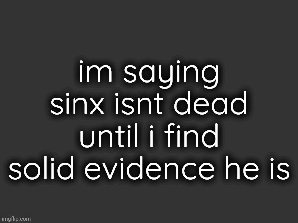 im saying sinx isnt dead until i find solid evidence he is | made w/ Imgflip meme maker