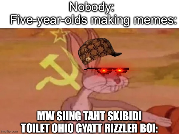 Little brother: *cracking up on the floor*;Me: what?;Little brother: look this is funny;Me: *looks at meme*; Me: WHY WHY WHY WHY | Nobody:
 Five-year-olds making memes:; MW SIING TAHT SKIBIDI TOILET OHIO GYATT RIZZLER BOI: | image tagged in memes,five year olds,underaged users | made w/ Imgflip meme maker