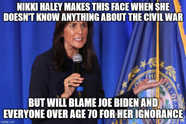 South Carolina Education system of not teaching about slavery. | NIKKI HALEY MAKES THIS FACE WHEN SHE DOESN'T KNOW ANYTHING ABOUT THE CIVIL WAR; BUT WILL BLAME JOE BIDEN AND EVERYONE OVER AGE 70 FOR HER IGNORANCE | image tagged in nikki haley,donald trump approves,dumb people,south carolina,rino,2024 | made w/ Imgflip meme maker
