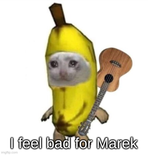 Banan | I feel bad for Marek | image tagged in banan | made w/ Imgflip meme maker