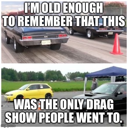 Drag Racing | I’M OLD ENOUGH TO REMEMBER THAT THIS; WAS THE ONLY DRAG SHOW PEOPLE WENT TO. | image tagged in drag racing | made w/ Imgflip meme maker