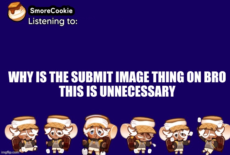 SmoreCookie announcement template v2 (thanks Banditos) | WHY IS THE SUBMIT IMAGE THING ON BRO 
THIS IS UNNECESSARY | image tagged in smorecookie announcement template v2 thanks banditos | made w/ Imgflip meme maker