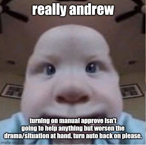 baab | really andrew; turning on manual approve isn't going to help anything but worsen the drama/situation at hand. turn auto back on please. | image tagged in baab | made w/ Imgflip meme maker