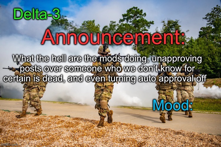 Delta-3 Announcement template | What the hell are the mods doing, unapproving posts over someone who we don’t know for certain is dead, and even turning auto approval off | image tagged in delta-3 announcement template | made w/ Imgflip meme maker