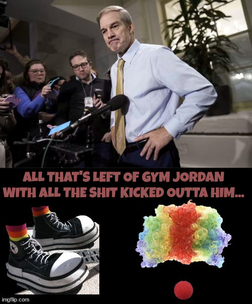 No shit... | ALL THAT'S LEFT OF GYM JORDAN WITH ALL THE SHIT KICKED OUTTA HIM... | image tagged in gym jordan,gop,clown,maga | made w/ Imgflip meme maker
