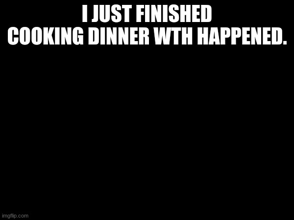 I JUST FINISHED COOKING DINNER WTH HAPPENED. | made w/ Imgflip meme maker