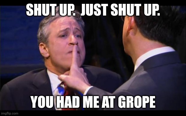 shhhhhh | SHUT UP.  JUST SHUT UP. YOU HAD ME AT GROPE | image tagged in shhhhhh | made w/ Imgflip meme maker