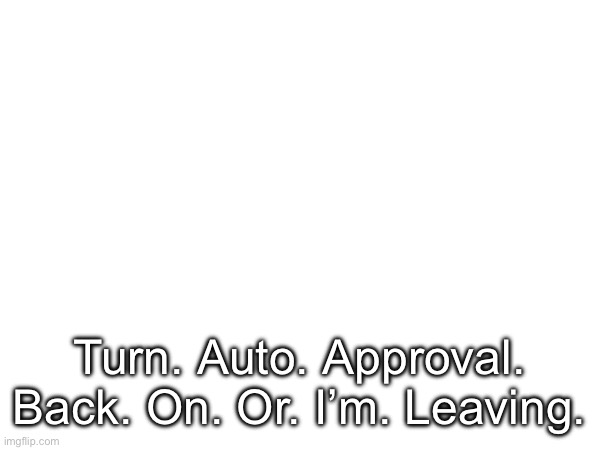 Turn. Auto. Approval. Back. On. Or. I’m. Leaving. | made w/ Imgflip meme maker