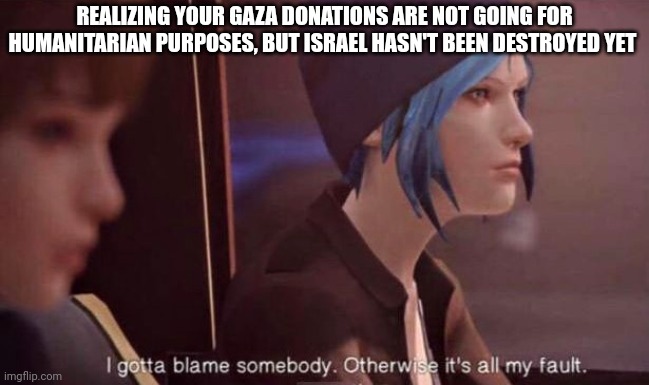 Life is Strange | REALIZING YOUR GAZA DONATIONS ARE NOT GOING FOR HUMANITARIAN PURPOSES, BUT ISRAEL HASN'T BEEN DESTROYED YET | image tagged in life is strange,palestine,israel,human rights,antisemitism | made w/ Imgflip meme maker