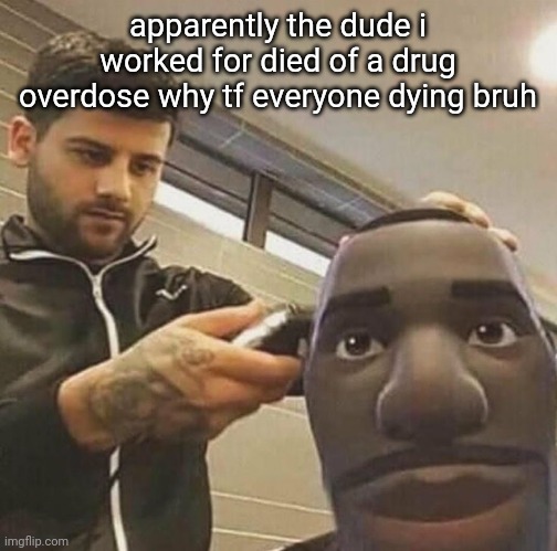 cut | apparently the dude i worked for died of a drug overdose why tf everyone dying bruh | image tagged in cut | made w/ Imgflip meme maker