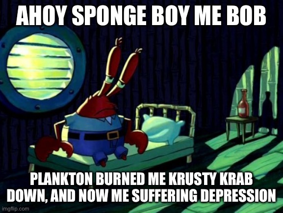 Sad Mr. Krabs | AHOY SPONGE BOY ME BOB; PLANKTON BURNED ME KRUSTY KRAB DOWN, AND NOW ME SUFFERING DEPRESSION | image tagged in sad mr krabs | made w/ Imgflip meme maker