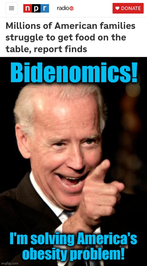 You sure as hell won't like the cure! | Bidenomics! I'm solving America's
obesity problem! | image tagged in memes,smilin biden,poverty,bidenomics,democrats,election 2024 | made w/ Imgflip meme maker
