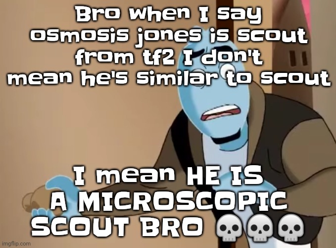 Like he sounds like scout, built like scout, literally as agile as scout, same behavior as scout. | Bro when I say osmosis jones is scout from tf2 I don't mean he's similar to scout; I mean HE IS A MICROSCOPIC SCOUT BRO 💀💀💀 | image tagged in scared | made w/ Imgflip meme maker