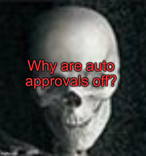 . | Why are auto approvals off? | image tagged in skull | made w/ Imgflip meme maker