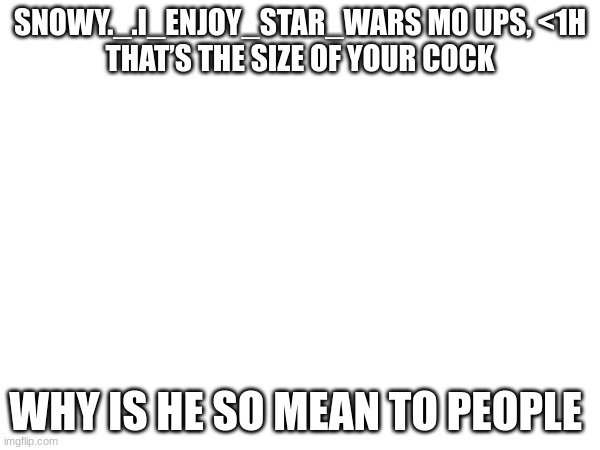 SNOWY._.I_ENJOY_STAR_WARS M0 UPS, <1H
THAT’S THE SIZE OF YOUR COCK; WHY IS HE SO MEAN TO PEOPLE | made w/ Imgflip meme maker