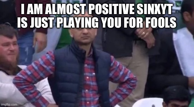muhammad sarim akhtar | I AM ALMOST POSITIVE SINXYT IS JUST PLAYING YOU FOR FOOLS | image tagged in muhammad sarim akhtar | made w/ Imgflip meme maker