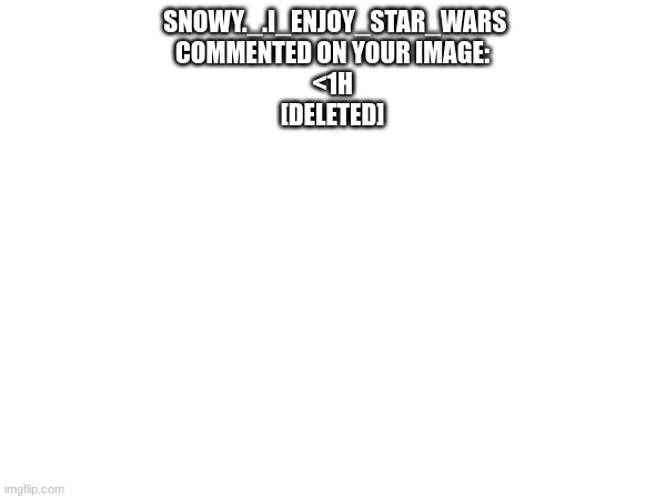 SNOWY._.I_ENJOY_STAR_WARS COMMENTED ON YOUR IMAGE:
<1H
[DELETED] | made w/ Imgflip meme maker