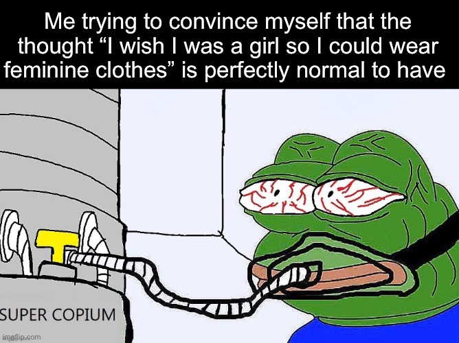 . | Me trying to convince myself that the thought “I wish I was a girl so I could wear feminine clothes” is perfectly normal to have | image tagged in pepe super copium | made w/ Imgflip meme maker
