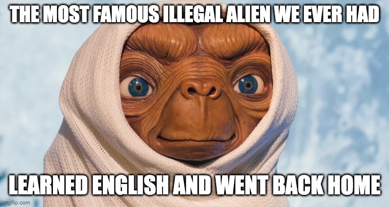 Famous Illegal Alien | THE MOST FAMOUS ILLEGAL ALIEN WE EVER HAD; LEARNED ENGLISH AND WENT BACK HOME | image tagged in et phone home | made w/ Imgflip meme maker
