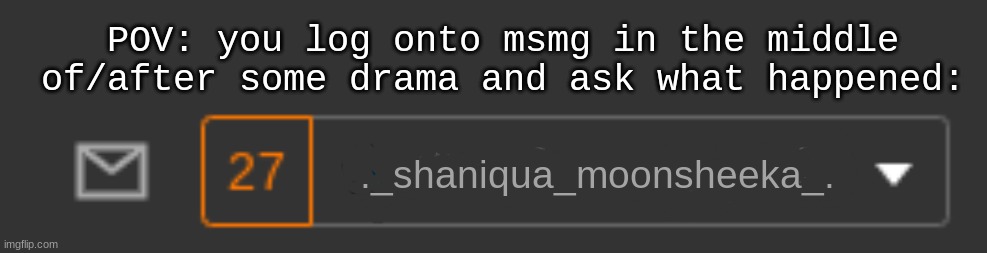 POV: you log onto msmg in the middle of/after some drama and ask what happened:; ._shaniqua_moonsheeka_. | made w/ Imgflip meme maker